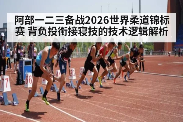 阿部一二三备战2026世界柔道锦标赛 背负投衔接寝技的技术逻辑解析