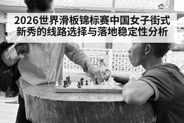 2026世界滑板锦标赛中国女子街式新秀的线路选择与落地稳定性分析