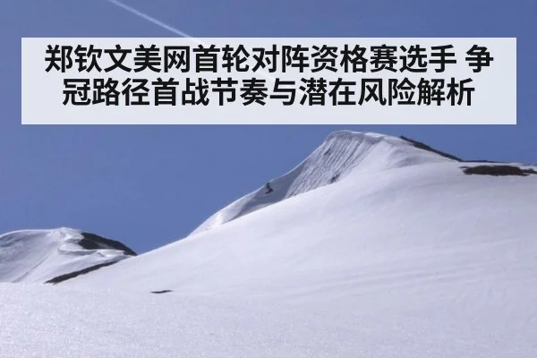 郑钦文美网首轮对阵资格赛选手 争冠路径首战节奏与潜在风险解析