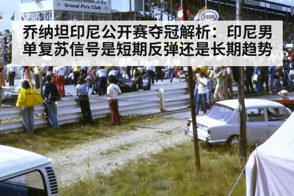 乔纳坦印尼公开赛夺冠解析：印尼男单复苏信号是短期反弹还是长期趋势