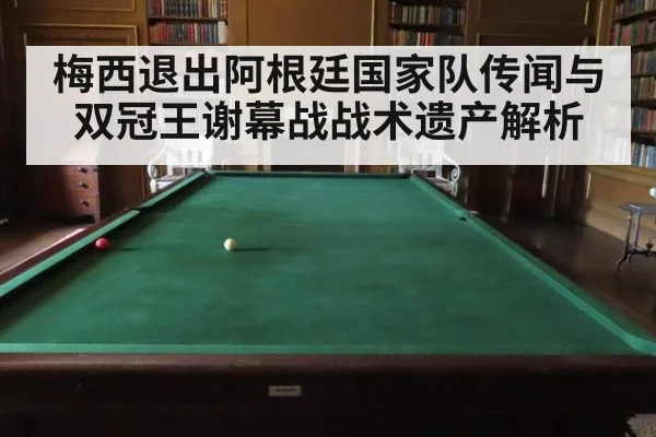 梅西退出阿根廷国家队传闻与双冠王谢幕战战术遗产解析